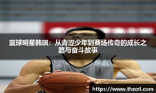 篮球明星韩琪：从青涩少年到赛场传奇的成长之路与奋斗故事