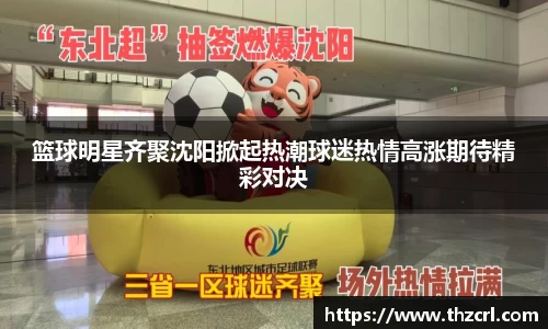 篮球明星齐聚沈阳掀起热潮球迷热情高涨期待精彩对决